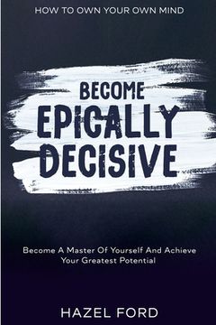 portada How To Own Your Own Mind: Become Epically Decisive - Become A Master Of Yourself And Achieve Your Greatest Potential (en Inglés)