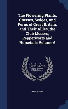 portada The Flowering Plants, Grasses, Sedges, and Ferns of Great Britain, and Their Allies, the Club Mosses, Pepperworts and Horsetails Volume 6 (en Inglés)