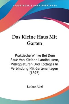 portada Das Kleine Haus Mit Garten: Praktische Winke Bei Dem Baue Von Kleinen Landhausern, Villeggiaturen Und Cottages In Verbindung Mit Gartenanlagen (18 (en Alemán)