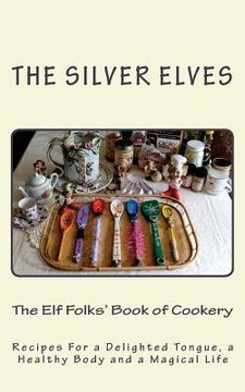 portada The Elf Folks' Book of Cookery: Recipes For a Delighted Tongue, a Healthy Body and a Magical Life (en Inglés)