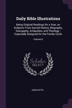 portada Daily Bible Illustrations: Being Original Readings for a Year, on Subjects From Sacred History, Biography, Georgaphy, Antiquities, and Theology: