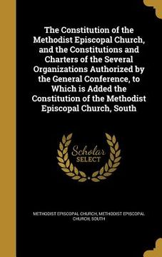 portada The Constitution of the Methodist Episcopal Church, and the Constitutions and Charters of the Several Organizations Authorized by the General Conferen (en Inglés)