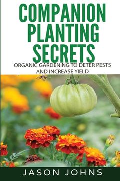 portada Companion Planting Secrets - Organic Gardening to Deter Pests and Increase Yield: Chemical Free Methods to Reduce Pests, Combat Diseases and Grow Bett (in English)