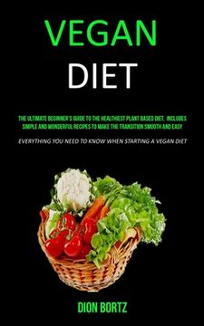 portada Vegan Diet: The Ultimate Beginner's Guide to the Healthiest Plant Based Diet, Includes Simple and Wonderful Recipes to Make the Tr (en Inglés)