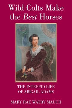 portada Wild Colts Make the Best Horses: The Intrepid Life of Abigail Adams (in English)