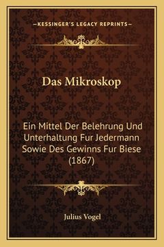portada Das Mikroskop: Ein Mittel Der Belehrung Und Unterhaltung Fur Jedermann Sowie Des Gewinns Fur Biese (1867) (en Alemán)