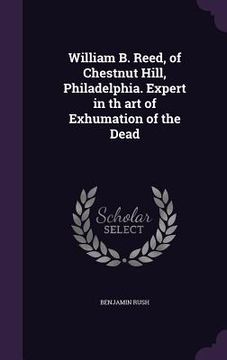 portada William B. Reed, of Chestnut Hill, Philadelphia. Expert in th art of Exhumation of the Dead (en Inglés)