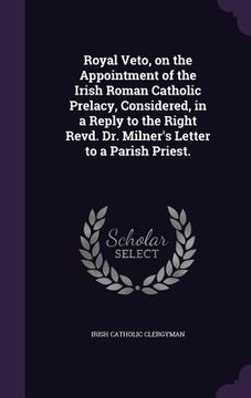 portada Royal Veto, on the Appointment of the Irish Roman Catholic Prelacy, Considered, in a Reply to the Right Revd. Dr. Milner's Letter to a Parish Priest. (en Inglés)