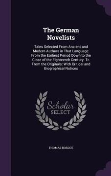 portada The German Novelists: Tales Selected From Ancient and Modern Authors in That Language: From the Earliest Period Down to the Close of the Eig (in English)