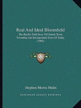 portada real and ideal bloomfield: the briefly-told story of church town, township and incorporated town of today (1902) (in English)