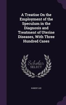 portada A Treatise On the Employment of the Speculum in the Diagnosis and Treatment of Uterine Diseases, With Three Hundred Cases (en Inglés)