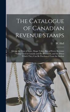 portada The Catalogue of Canadian Revenue Stamps: Giving the Date of Issue, Shape Value, etc, of Every Revenue Stamp Used in Canada and the Provinces, and the (en Inglés)