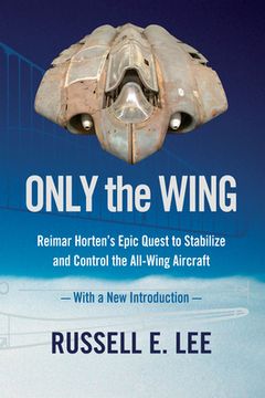 portada Only the Wing: Reimar Horten's Epic Quest to Stabilize and Control the All-Wing Aircraft / With a New Introduction (en Inglés)