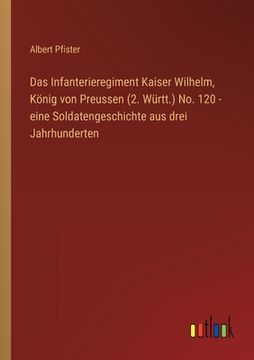 portada Das Infanterieregiment Kaiser Wilhelm, König von Preussen (2. Württ.) No. 120 - eine Soldatengeschichte aus drei Jahrhunderten (en Alemán)