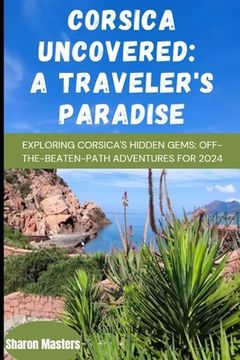 portada Corsica Uncovered: A Traveler's Paradise: Exploring Corsica's Hidden Gems: Off-the-Beaten-Path Adventures for 2024 (en Inglés)