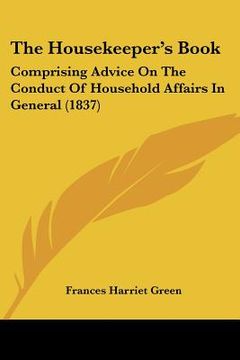 portada the housekeeper's book: comprising advice on the conduct of household affairs in general (1837) (en Inglés)
