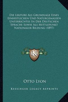 portada Die Lekture Als Grundlage Eines Einheitlichen Und Naturgemassen Unterrichtes In Der Deutschen Sprache Sowie Als Mittlepunkt Nationaler Bildung (1897) (in German)