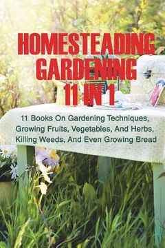 portada Homesteading Gardening 11 in 1: 11 Books On Gardening Techniques, Growing Fruits, Vegetables, And Herbs, Killing Weeds, And Even Growing Bread (en Inglés)
