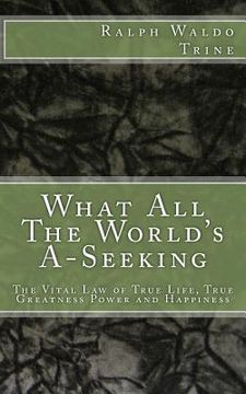 portada What All The World's A-Seeking: The Vital Law of True Life, True Greatness Power and Happiness (en Inglés)