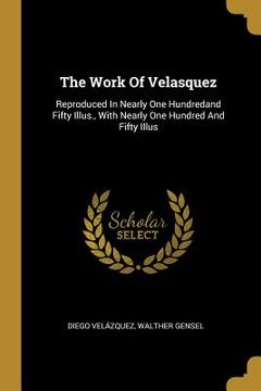 portada The Work Of Velasquez: Reproduced In Nearly One Hundredand Fifty Illus., With Nearly One Hundred And Fifty Illus (en Inglés)