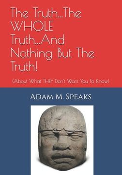 portada The Truth...The WHOLE Truth...And Nothing But The Truth!: (About What THEY Don't Want You To Know) (en Inglés)