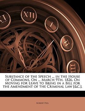 portada substance of the speech ... in the house of commons, on ... march 9th, 1826, on moving for leave to bring in a bill for the amendment of the criminal (en Inglés)