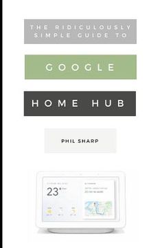 portada The Ridiculously Simple Guide to Google Home Hub: A Practical Guide to Setting Up a Smart Home