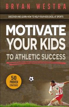 portada Motivate Your Kids To Athletic Success: Discover and Learn How To Help Your Kids Excel At Sports