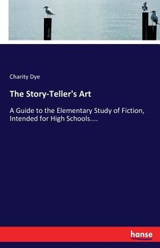portada The Story-Teller's Art: A Guide to the Elementary Study of Fiction, Intended for High Schools.... (en Inglés)