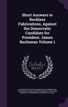 portada Short Answers to Reckless Fabrications, Against the Democratic Candidate for President, James Buchanan Volume 1 (en Inglés)