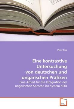 portada Eine kontrastive Untersuchung von deutschen und ungarischen Präfixen: Eine Arbeit für die Integration der ungarischen Sprache ins System KOD