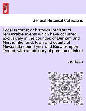 portada local records; or historical register of remarkable events which have occurred exclusively in the counties of durham and northumberland, town and coun