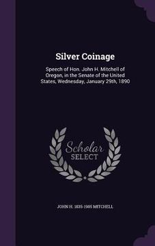 portada Silver Coinage: Speech of Hon. John H. Mitchell of Oregon, in the Senate of the United States, Wednesday, January 29th, 1890 (in English)