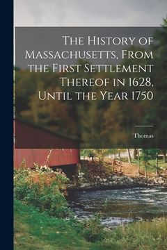 portada The History of Massachusetts, From the First Settlement Thereof in 1628, Until the Year 1750 (en Inglés)