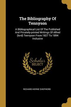 portada The Bibliography Of Tennyson: A Bibliographical List Of The Published And Privately-printed Writings Of Alfred (lord) Tennyson From 1827 To 1894 Inc (en Inglés)