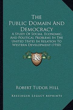 portada the public domain and democracy: a study of social, economic, and political problems in the united states in relation to western development (1910) (en Inglés)