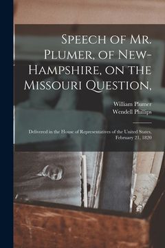 portada Speech of Mr. Plumer, of New-Hampshire, on the Missouri Question,: Delivered in the House of Representatives of the United States, February 21, 1820 (en Inglés)