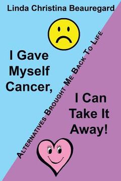 portada I Gave Myself Cancer, I Can Take It Away!: Alternatives Brought Me Back to Life (en Inglés)