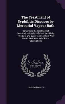 portada The Treatment of Syphilitic Diseases by Mercurial Vapour Bath: Comprising the Treatment of Constitutional and Confirmed Syphilis by This Safe and Succ (en Inglés)