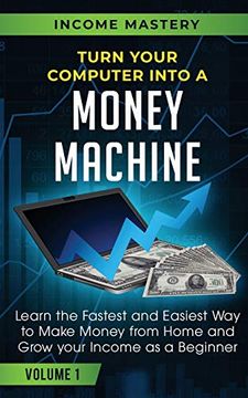 portada Turn Your Computer Into a Money Machine: Learn the Fastest and Easiest way to Make Money From Home and Grow Your Income as a Beginner Volume 1 (en Inglés)