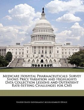 portada medicare hospital pharmaceuticals: survey shows price variation and highlights data collection lessons and outpatient rate-setting challenges for cms (en Inglés)