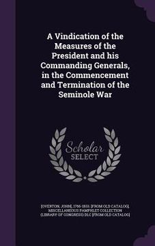 portada A Vindication of the Measures of the President and his Commanding Generals, in the Commencement and Termination of the Seminole War (en Inglés)