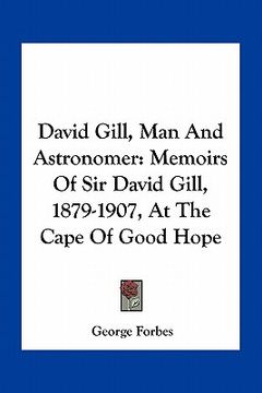 portada david gill, man and astronomer: memoirs of sir david gill, 1879-1907, at the cape of good hope (en Inglés)