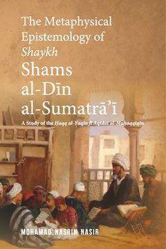 portada The Metaphysical Epistemology of Shaykh Shams al-Din al-Sumatra'i: A Study of the Haqq al-Yaqin fi Aqidat al-Muhaqqiqin (en Inglés)