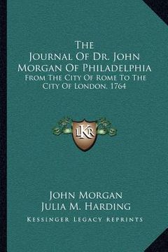 portada the journal of dr. john morgan of philadelphia: from the city of rome to the city of london, 1764 (en Inglés)