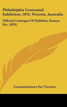portada philadelphia centennial exhibition, 1876, victoria, australia: official catalogue of exhibits, essays, etc. (1876) (en Inglés)