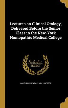 portada Lectures on Clinical Otology, Delivered Before the Senior Class in the New-York Homopathic Medical College (en Inglés)