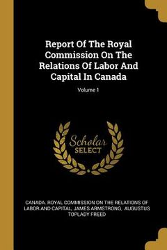 portada Report Of The Royal Commission On The Relations Of Labor And Capital In Canada; Volume 1 (en Inglés)