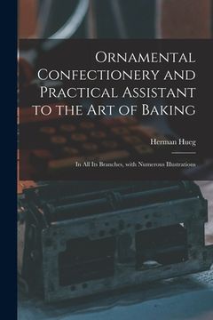 portada Ornamental Confectionery and Practical Assistant to the Art of Baking: in All Its Branches, With Numerous Illustrations (en Inglés)