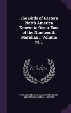 portada The Birds of Eastern North America Known to Occur East of the Nineteenth Meridian .. Volume pt. 1 (in English)